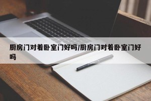 厨房门对着卧室门好吗/厨房门对着卧室门好吗