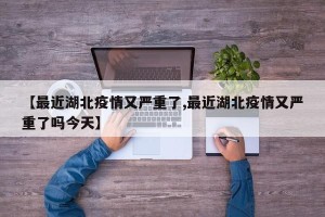 【最近湖北疫情又严重了,最近湖北疫情又严重了吗今天】