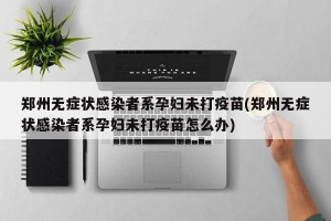 郑州无症状感染者系孕妇未打疫苗(郑州无症状感染者系孕妇未打疫苗怎么办)