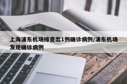 上海浦东机场排查出1例确诊病例/浦东机场发现确诊病例