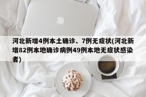 河北新增4例本土确诊、7例无症状(河北新增82例本地确诊病例49例本地无症状感染者)