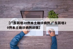 【广东新增20例本土确诊病例,广东新增20例本土确诊病例详情】