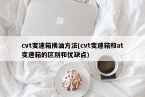 cvt变速箱换油方法(cvt变速箱和at变速箱的区别和优缺点)