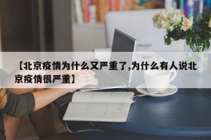 【北京疫情为什么又严重了,为什么有人说北京疫情很严重】