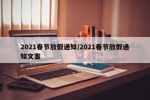 2021春节放假通知/2021春节放假通知文案