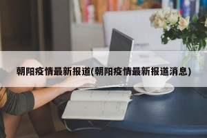 朝阳疫情最新报道(朝阳疫情最新报道消息)