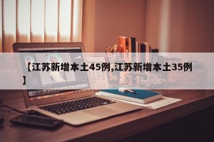 【江苏新增本土45例,江苏新增本土35例】