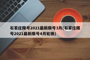 石家庄限号2021最新限号3月(石家庄限号2021最新限号4月轮换)
