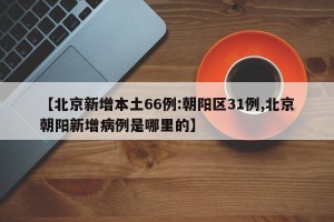 【北京新增本土66例:朝阳区31例,北京朝阳新增病例是哪里的】