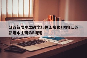 江苏新增本土确诊23例无症状19例(江苏新增本土确诊54例)