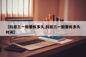 【科目三一般要练多久,科目三一般要练多久时间】