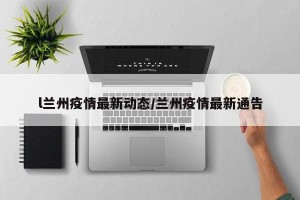 l兰州疫情最新动态/兰州疫情最新通告