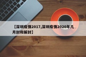 【深圳疫情2017,深圳疫情2020年几月封和解封】