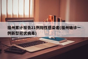 福州累计报告21例阳性感染者(福州确诊一例新型冠状病毒) 福州累计报告21例阳性感染者(福州确诊一例新型冠状病毒)