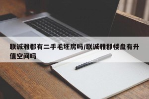 联诚雅郡有二手毛坯房吗/联诚雅郡楼盘有升值空间吗