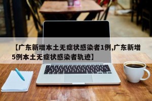 【广东新增本土无症状感染者1例,广东新增5例本土无症状感染者轨迹】