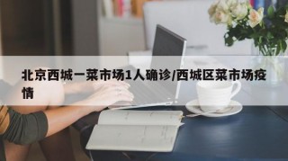 北京西城一菜市场1人确诊/西城区菜市场疫情