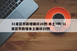 31省区市新增确诊26例:本土7例/31省区市新增本土确诊29例