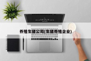 养殖生猪公司(生猪养殖企业)
