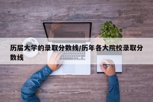 历届大学的录取分数线/历年各大院校录取分数线