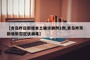 【青岛昨日新增本土确诊病例1例,青岛昨天新增新型冠状病毒】