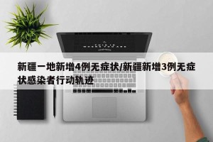 新疆一地新增4例无症状/新疆新增3例无症状感染者行动轨迹