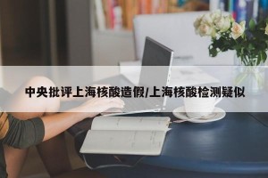 中央批评上海核酸造假/上海核酸检测疑似