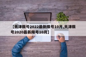 【天津限号2022最新限号10月,天津限号2020最新限号10月】