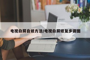 电视白屏自修方法/电视白屏修复步骤图