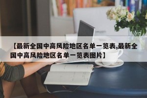 【最新全国中高风险地区名单一览表,最新全国中高风险地区名单一览表图片】