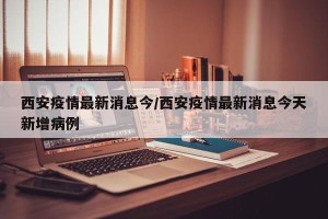 西安疫情最新消息今/西安疫情最新消息今天新增病例