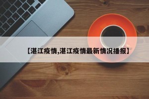 【湛江疫情,湛江疫情最新情况播报】