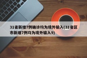 31省新增7例确诊均为境外输入(31省区市新增7例均为境外输入9)