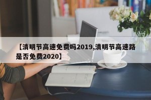 【清明节高速免费吗2019,清明节高速路是否免费2020】