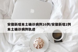 安徽新增本土确诊病例16例/安徽新增2例本土确诊病例轨迹