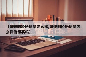 【奥特利轮胎质量怎么样,奥特利轮胎质量怎么样值得买吗】