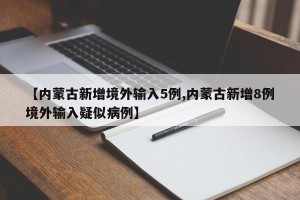 【内蒙古新增境外输入5例,内蒙古新增8例境外输入疑似病例】