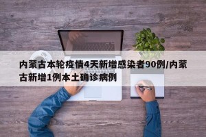 内蒙古本轮疫情4天新增感染者90例/内蒙古新增1例本土确诊病例