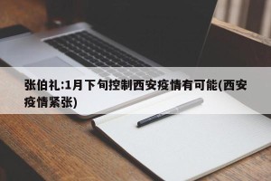 张伯礼:1月下旬控制西安疫情有可能(西安疫情紧张)
