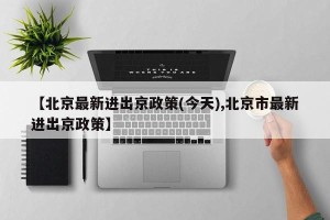 【北京最新进出京政策(今天),北京市最新进出京政策】