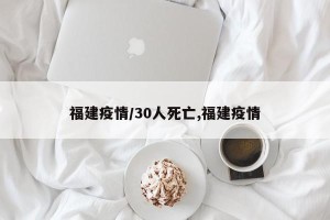 福建疫情/30人死亡,福建疫情