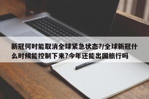 新冠何时能取消全球紧急状态?/全球新冠什么时候能控制下来?今年还能出国旅行吗