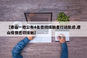 【唐山一地公布4名密切接触者行动轨迹,唐山疫情密切接触】