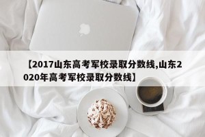【2017山东高考军校录取分数线,山东2020年高考军校录取分数线】