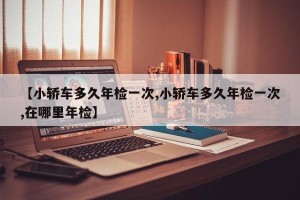 【小轿车多久年检一次,小轿车多久年检一次,在哪里年检】