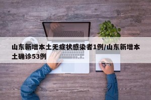 山东新增本土无症状感染者1例/山东新增本土确诊53例