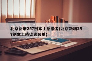 北京新增257例本土感染者(北京新增257例本土感染者名单)