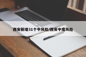 西安新增31个中风险/西安中度风险