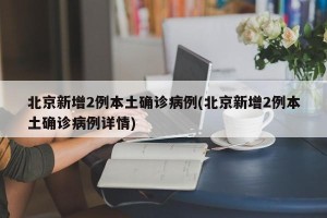 北京新增2例本土确诊病例(北京新增2例本土确诊病例详情)