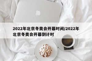 2022年北京冬奥会开幕时间/2022年北京冬奥会开幕倒计时
